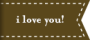 i love you!