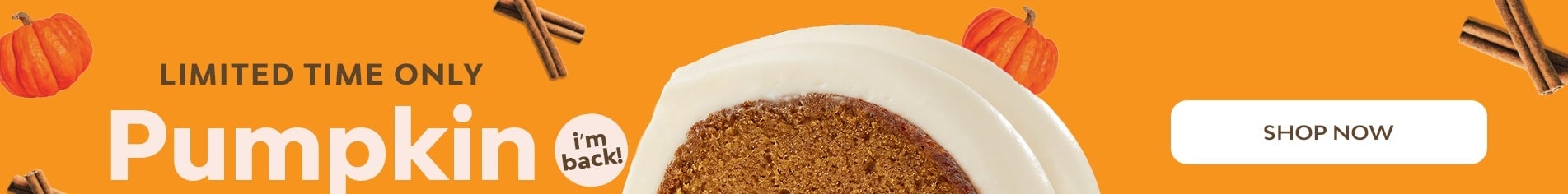 i'm back! Limited Time Only - Pumpkin Spice. Shop Now featuring slice of Pumpkin Spice bundt cake.